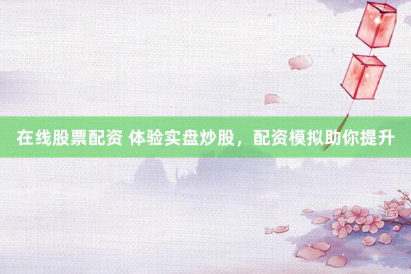 在线股票配资 体验实盘炒股，配资模拟助你提升