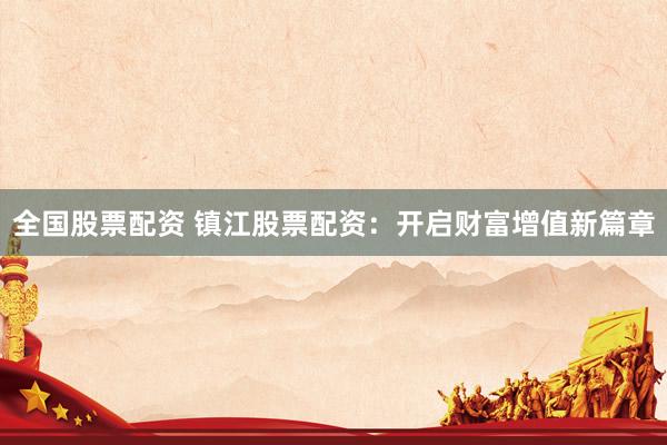 全国股票配资 镇江股票配资：开启财富增值新篇章