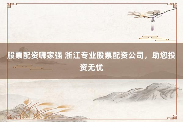 股票配资哪家强 浙江专业股票配资公司，助您投资无忧
