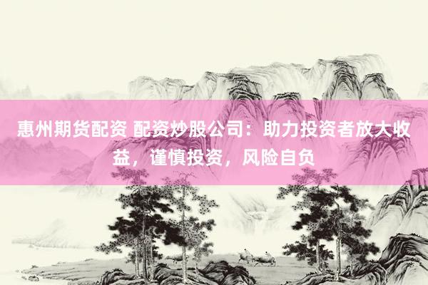 惠州期货配资 配资炒股公司：助力投资者放大收益，谨慎投资，风险自负