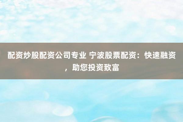 配资炒股配资公司专业 宁波股票配资：快速融资，助您投资致富