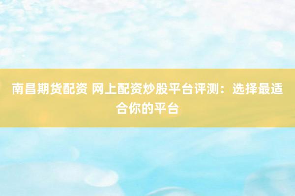 南昌期货配资 网上配资炒股平台评测：选择最适合你的平台