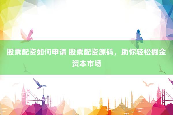 股票配资如何申请 股票配资源码，助你轻松掘金资本市场