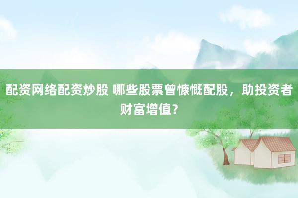 配资网络配资炒股 哪些股票曾慷慨配股，助投资者财富增值？