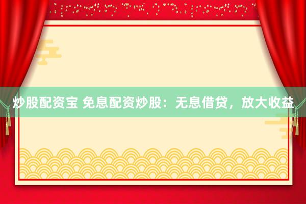 炒股配资宝 免息配资炒股：无息借贷，放大收益
