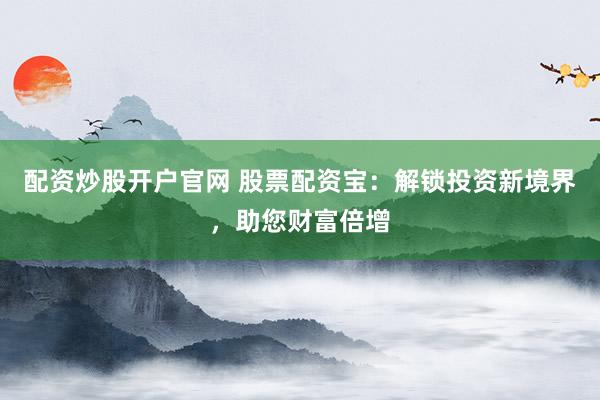 配资炒股开户官网 股票配资宝：解锁投资新境界，助您财富倍增