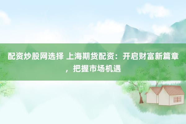 配资炒股网选择 上海期货配资：开启财富新篇章，把握市场机遇