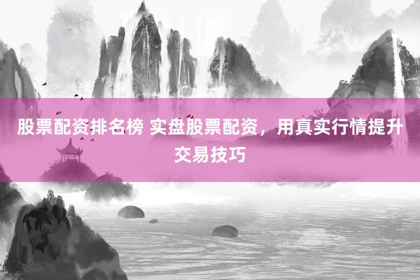 股票配资排名榜 实盘股票配资，用真实行情提升交易技巧