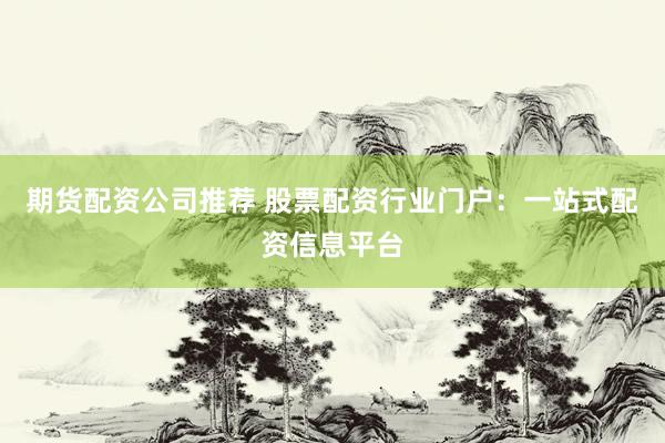 期货配资公司推荐 股票配资行业门户：一站式配资信息平台