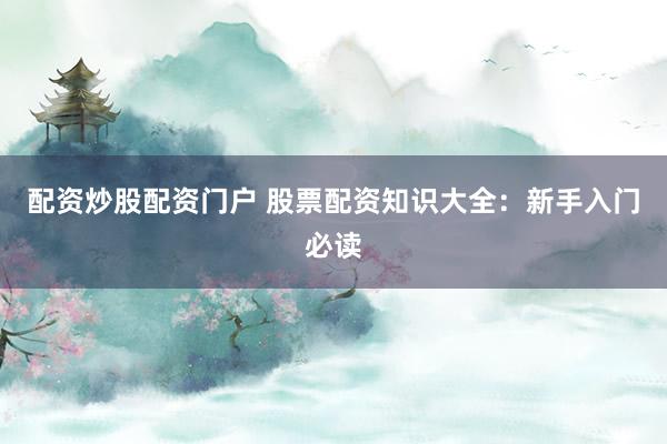 配资炒股配资门户 股票配资知识大全：新手入门必读