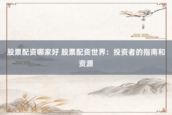 股票配资哪家好 股票配资世界：投资者的指南和资源