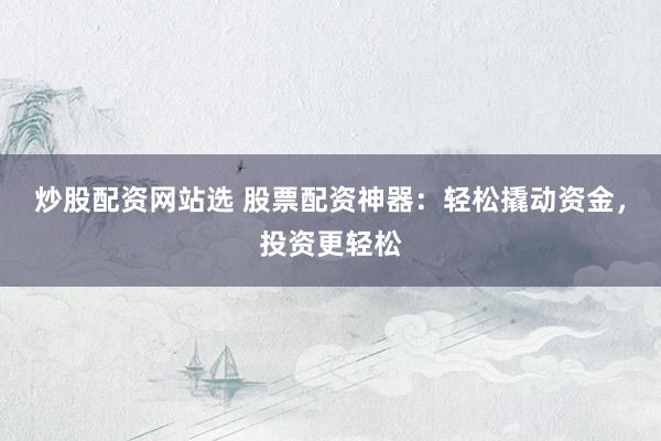炒股配资网站选 股票配资神器：轻松撬动资金，投资更轻松