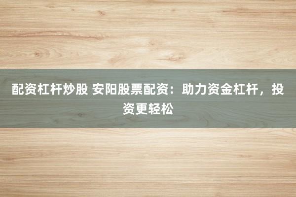 配资杠杆炒股 安阳股票配资：助力资金杠杆，投资更轻松