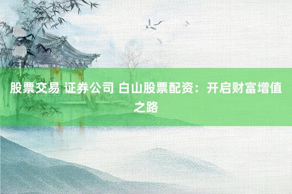 股票交易 证券公司 白山股票配资：开启财富增值之路