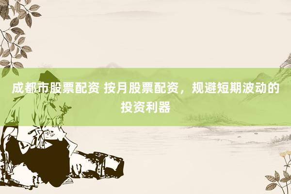 成都市股票配资 按月股票配资，规避短期波动的投资利器