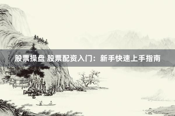 股票操盘 股票配资入门：新手快速上手指南