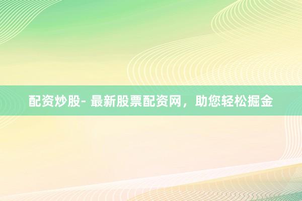 配资炒股- 最新股票配资网，助您轻松掘金
