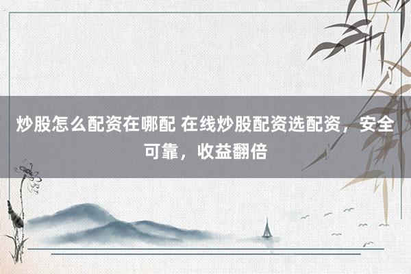 炒股怎么配资在哪配 在线炒股配资选配资，安全可靠，收益翻倍