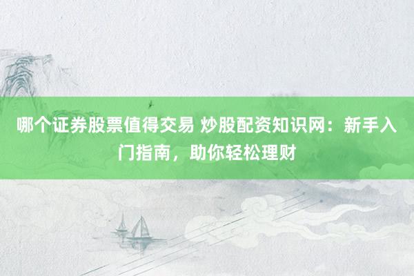 哪个证券股票值得交易 炒股配资知识网：新手入门指南，助你轻松理财