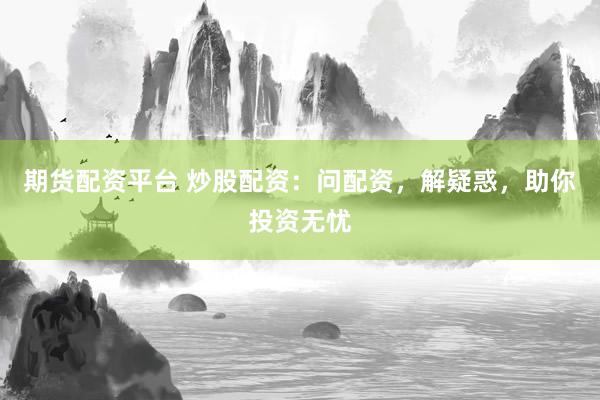 期货配资平台 炒股配资：问配资，解疑惑，助你投资无忧