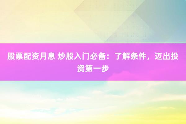 股票配资月息 炒股入门必备：了解条件，迈出投资第一步