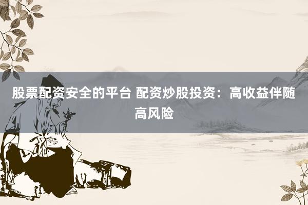 股票配资安全的平台 配资炒股投资：高收益伴随高风险