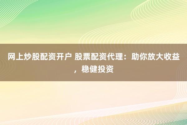 网上炒股配资开户 股票配资代理：助你放大收益，稳健投资