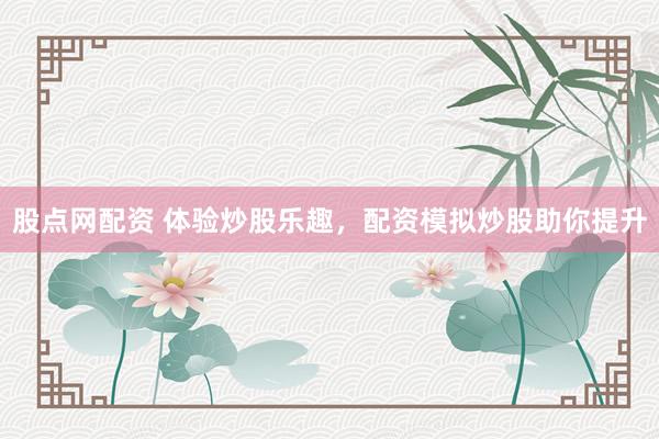 股点网配资 体验炒股乐趣，配资模拟炒股助你提升