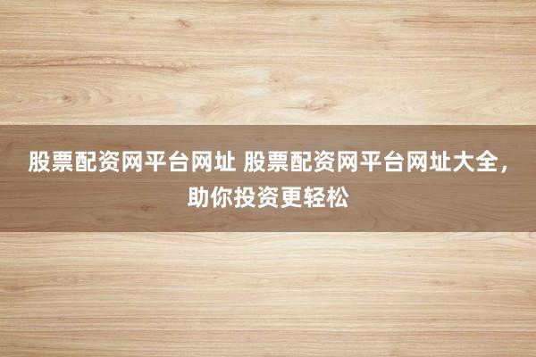 股票配资网平台网址 股票配资网平台网址大全，助你投资更轻松